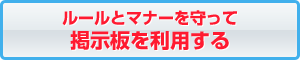 ルールとマナーを守って掲示板を利用する